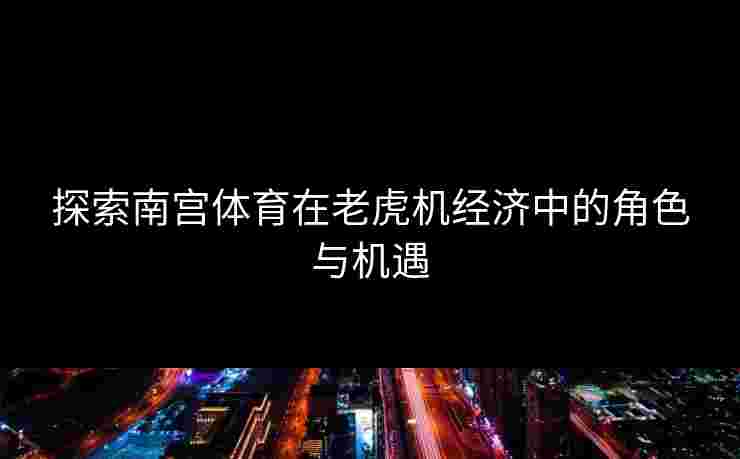 探索南宫体育在老虎机经济中的角色与机遇