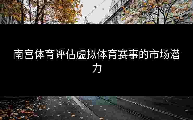 南宫体育评估虚拟体育赛事的市场潜力
