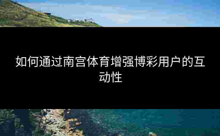 如何通过南宫体育增强博彩用户的互动性