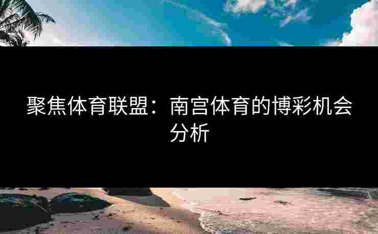 聚焦体育联盟：南宫体育的博彩机会分析