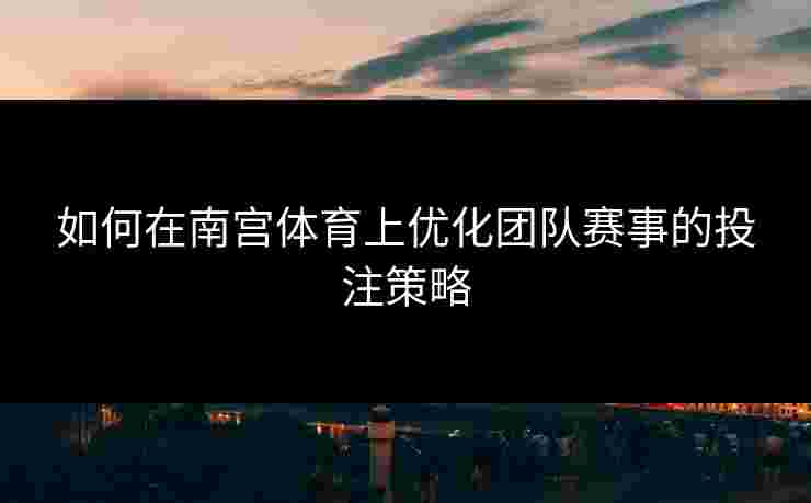 如何在南宫体育上优化团队赛事的投注策略