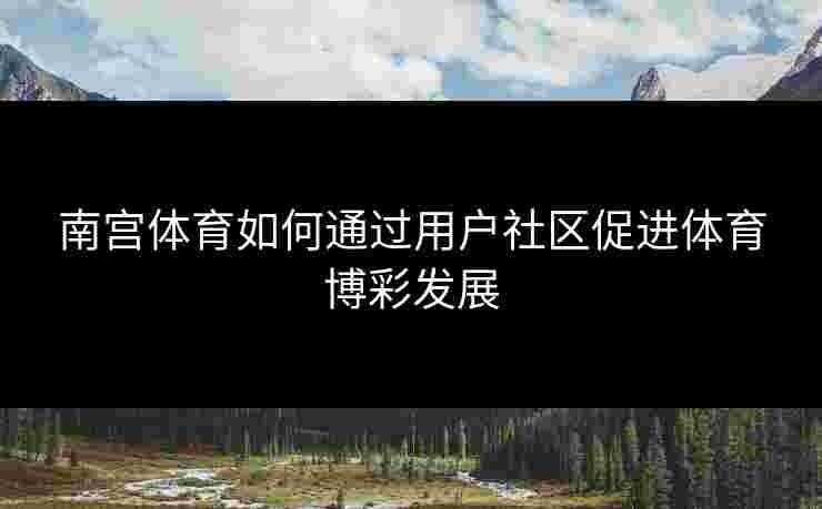 南宫体育如何通过用户社区促进体育博彩发展