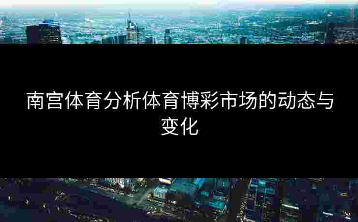 南宫体育分析体育博彩市场的动态与变化