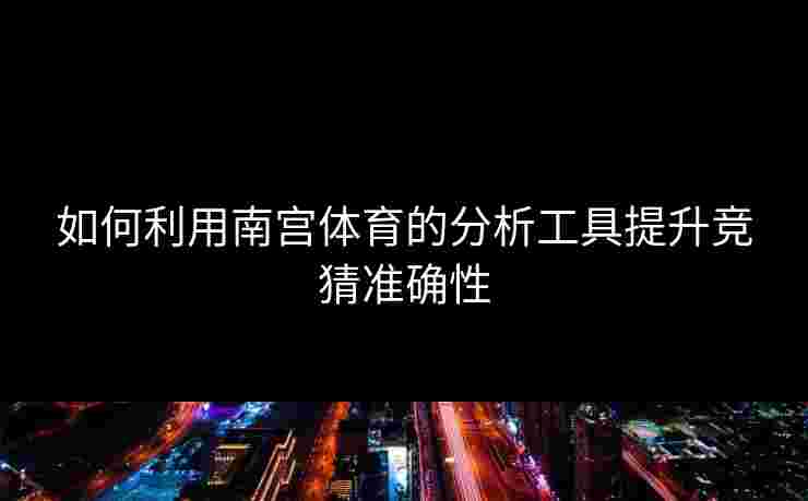 如何利用南宫体育的分析工具提升竞猜准确性