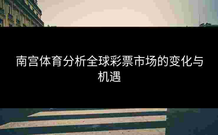 南宫体育分析全球彩票市场的变化与机遇