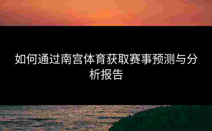 如何通过南宫体育获取赛事预测与分析报告