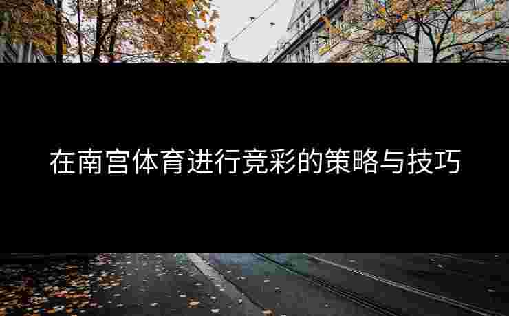在南宫体育进行竞彩的策略与技巧