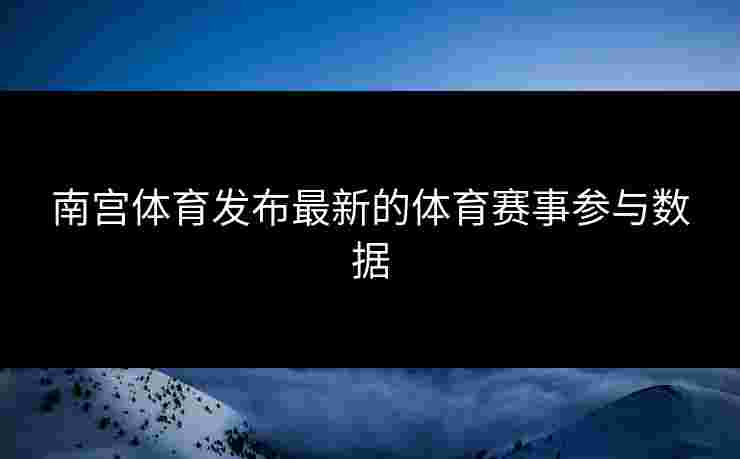 南宫体育发布最新的体育赛事参与数据