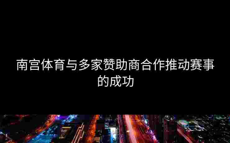 南宫体育与多家赞助商合作推动赛事的成功