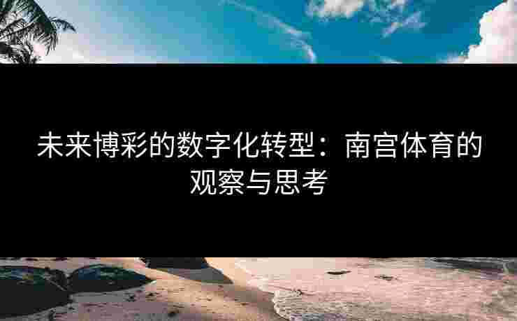 未来博彩的数字化转型：南宫体育的观察与思考