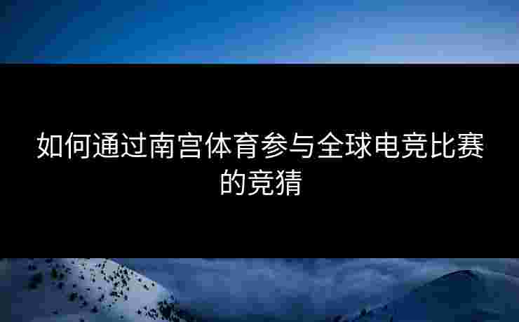 如何通过南宫体育参与全球电竞比赛的竞猜