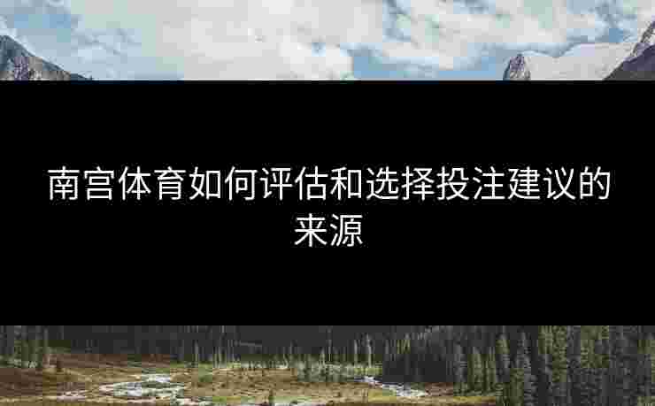 南宫体育如何评估和选择投注建议的来源