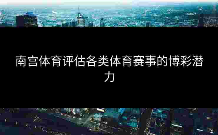 南宫体育评估各类体育赛事的博彩潜力
