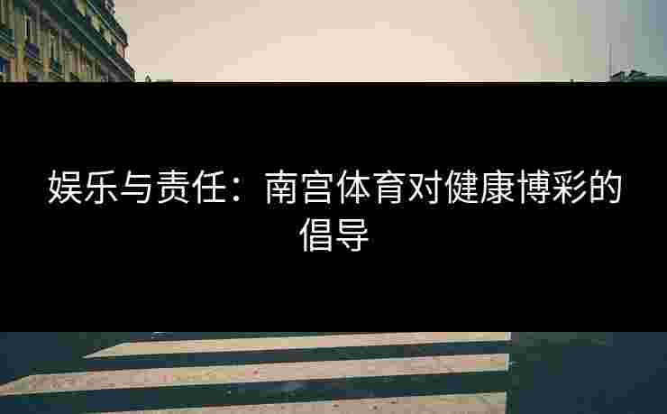 娱乐与责任：南宫体育对健康博彩的倡导