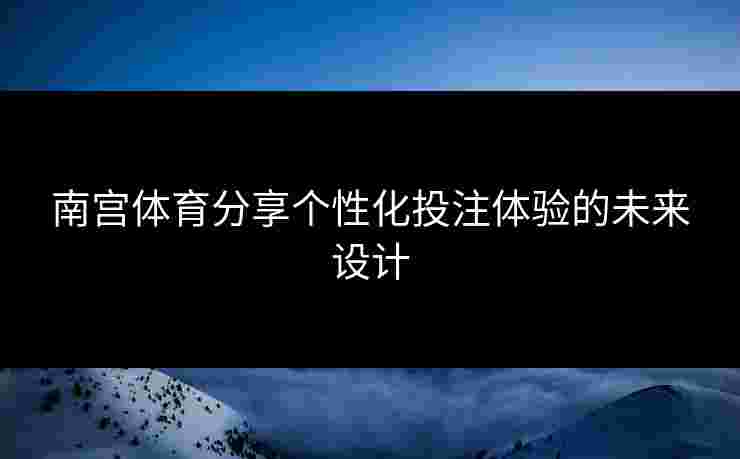 南宫体育分享个性化投注体验的未来设计