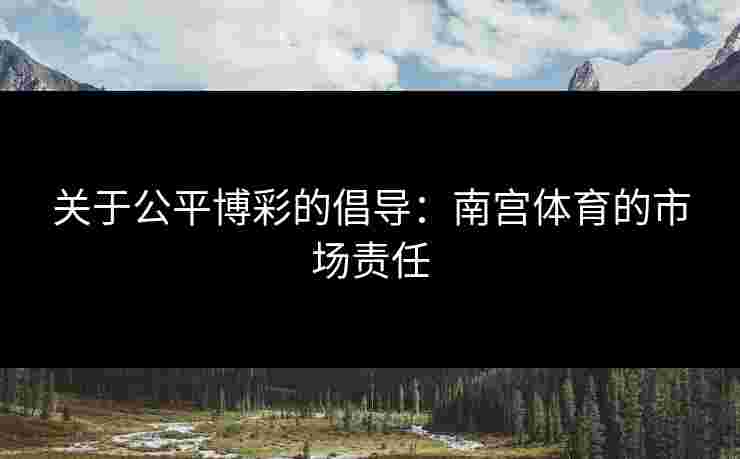 关于公平博彩的倡导：南宫体育的市场责任