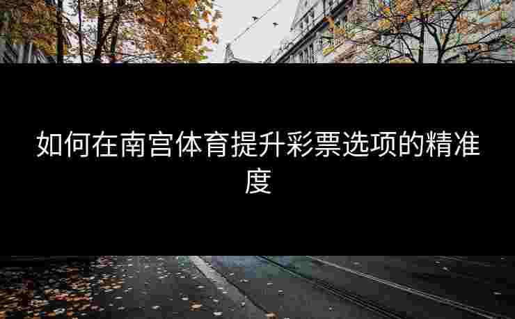 如何在南宫体育提升彩票选项的精准度