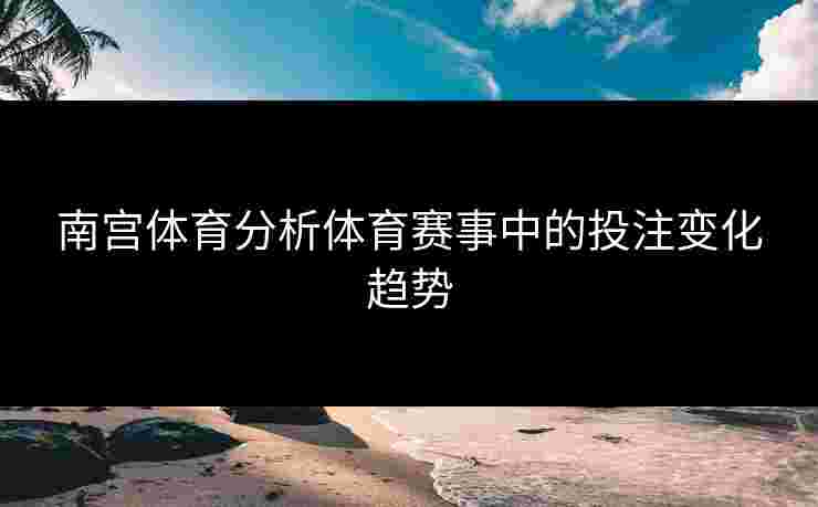 南宫体育分析体育赛事中的投注变化趋势