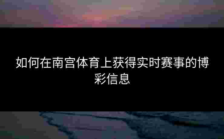 如何在南宫体育上获得实时赛事的博彩信息