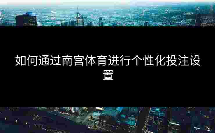 如何通过南宫体育进行个性化投注设置