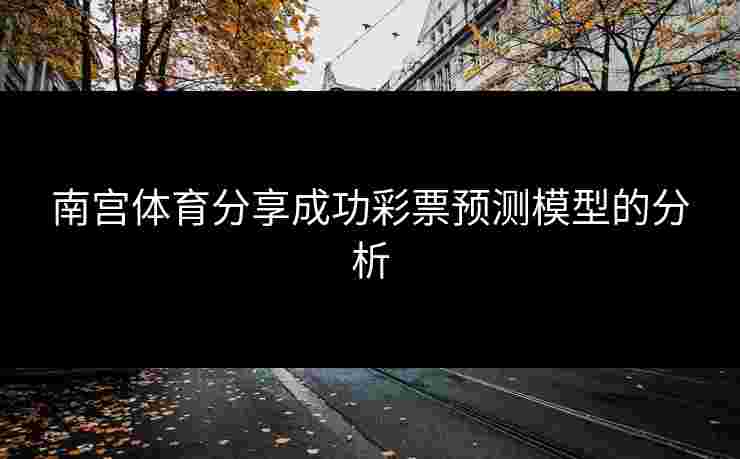 南宫体育分享成功彩票预测模型的分析