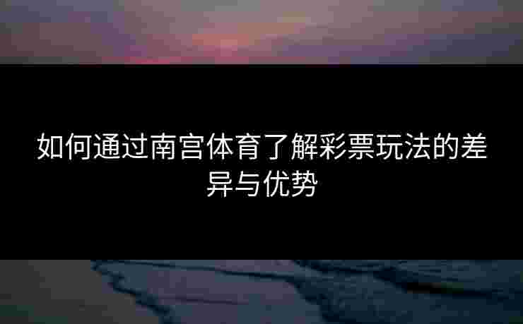 如何通过南宫体育了解彩票玩法的差异与优势