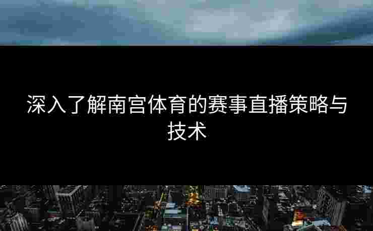 深入了解南宫体育的赛事直播策略与技术