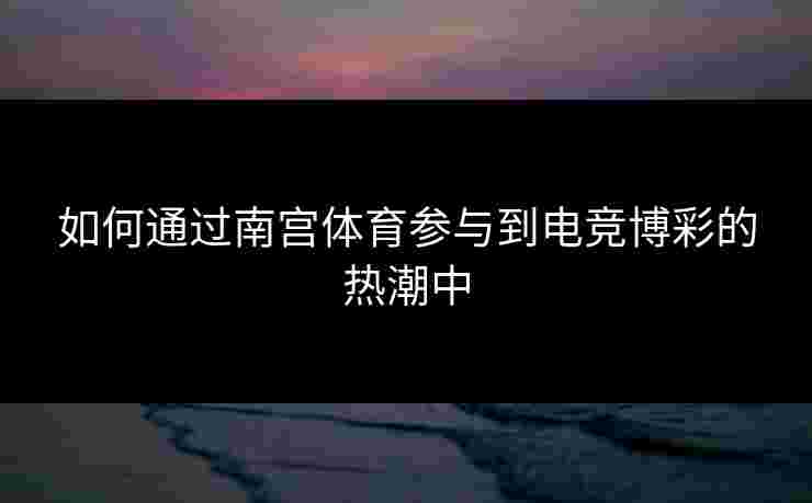 如何通过南宫体育参与到电竞博彩的热潮中