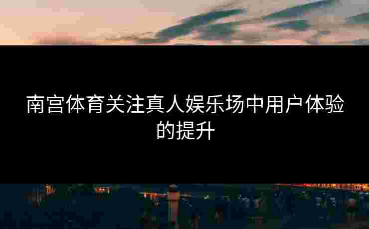 南宫体育关注真人娱乐场中用户体验的提升