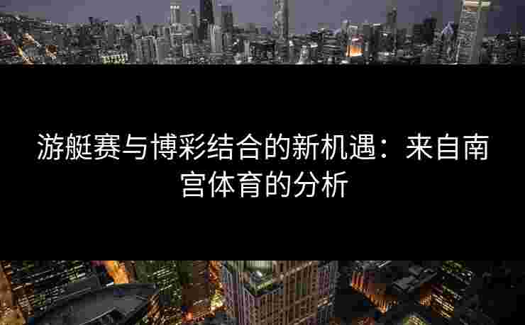 游艇赛与博彩结合的新机遇：来自南宫体育的分析