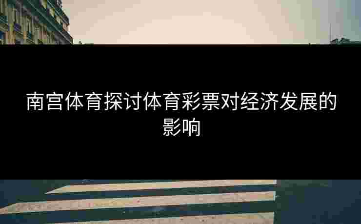 南宫体育探讨体育彩票对经济发展的影响