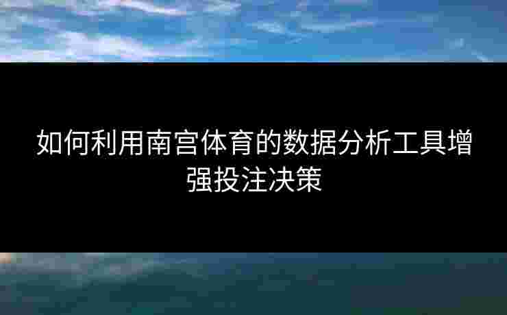 如何利用南宫体育的数据分析工具增强投注决策