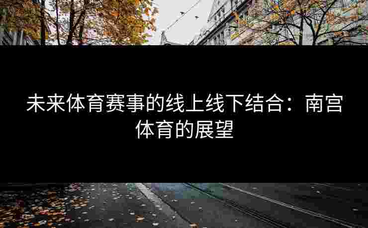 未来体育赛事的线上线下结合：南宫体育的展望