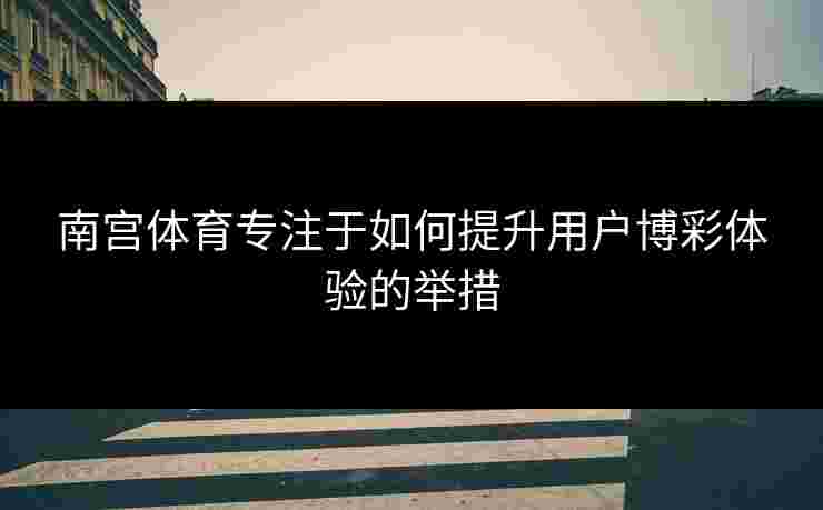 南宫体育专注于如何提升用户博彩体验的举措