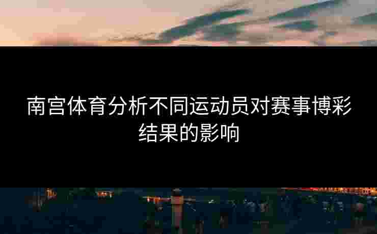 南宫体育分析不同运动员对赛事博彩结果的影响