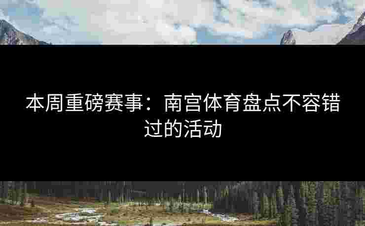 本周重磅赛事：南宫体育盘点不容错过的活动