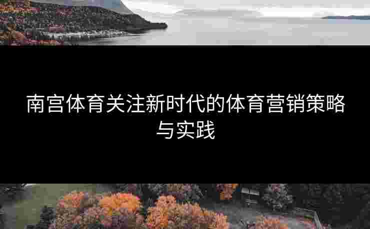 南宫体育关注新时代的体育营销策略与实践