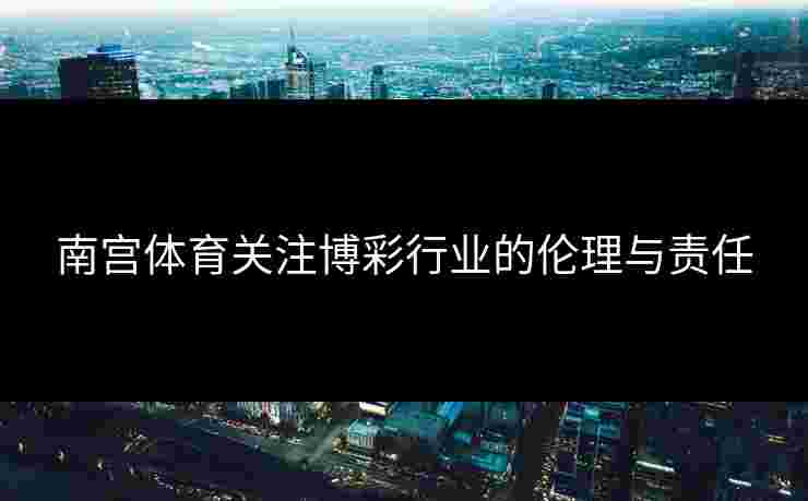 南宫体育关注博彩行业的伦理与责任