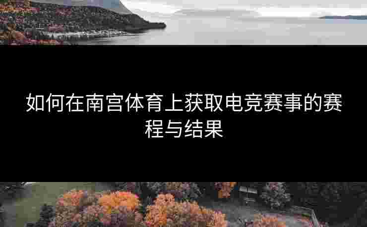 如何在南宫体育上获取电竞赛事的赛程与结果