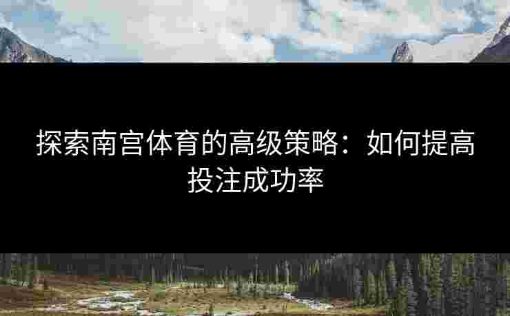 探索南宫体育的高级策略：如何提高投注成功率