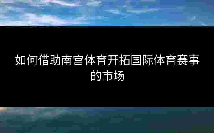 如何借助南宫体育开拓国际体育赛事的市场