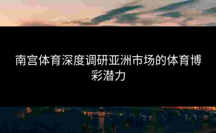 南宫体育深度调研亚洲市场的体育博彩潜力