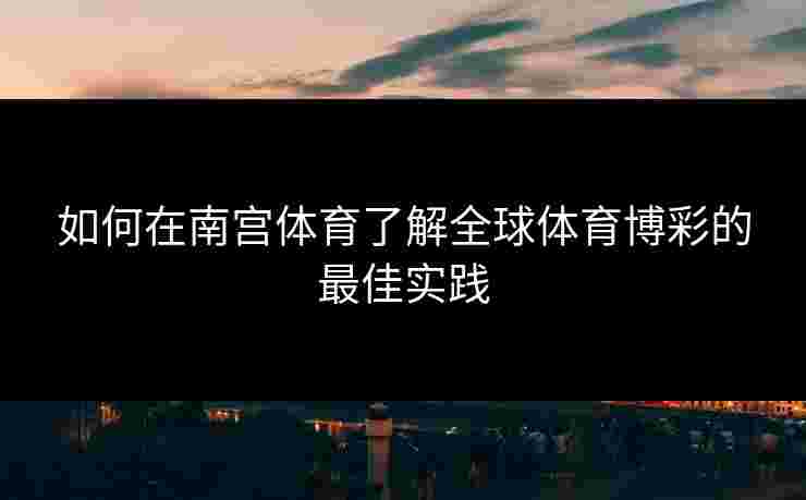 如何在南宫体育了解全球体育博彩的最佳实践