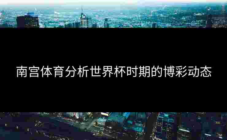 南宫体育分析世界杯时期的博彩动态