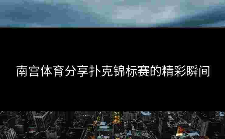 南宫体育分享扑克锦标赛的精彩瞬间