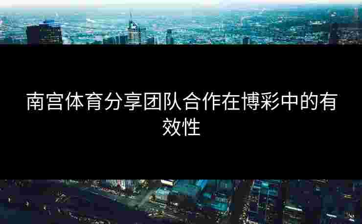南宫体育分享团队合作在博彩中的有效性