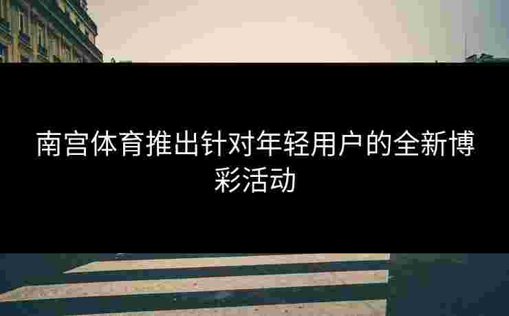 南宫体育推出针对年轻用户的全新博彩活动