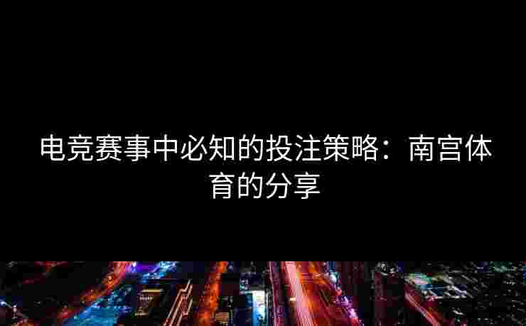 电竞赛事中必知的投注策略：南宫体育的分享