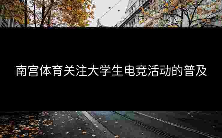南宫体育关注大学生电竞活动的普及