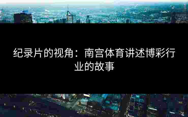 纪录片的视角：南宫体育讲述博彩行业的故事